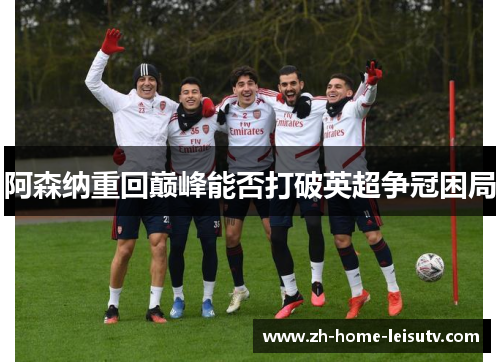 阿森纳重回巅峰能否打破英超争冠困局