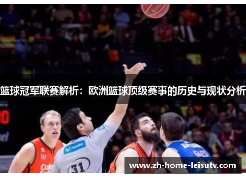 篮球冠军联赛解析:欧洲篮球顶级赛事的历史与现状分析 篮球冠军联赛解析:欧洲篮球顶级赛事的历史与现状分析