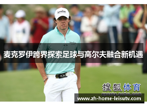 麦克罗伊跨界探索足球与高尔夫融合新机遇