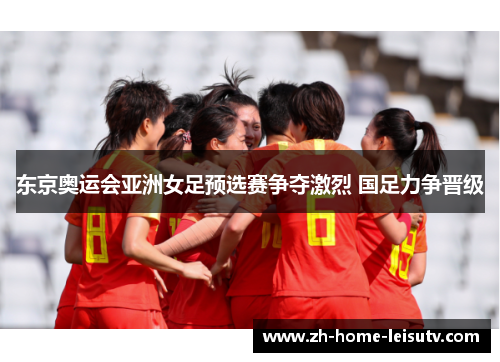 东京奥运会亚洲女足预选赛争夺激烈 国足力争晋级 东京奥运会亚洲女足预选赛争夺激烈 国足力争晋级