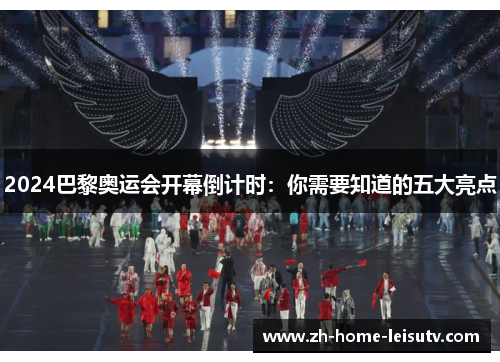 2024巴黎奥运会开幕倒计时：你需要知道的五大亮点